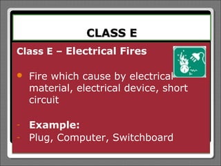 CLASS E
Class E – Electrical Fires

   Fire which cause by electrical
    material, electrical device, short
    circuit

-   Example:
-   Plug, Computer, Switchboard
 