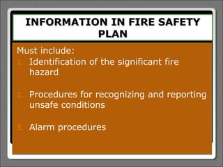 INFORMATION IN FIRE SAFETY
               PLAN
Must include:
1. Identification of the significant fire
   hazard

2.   Procedures for recognizing and reporting
     unsafe conditions

3.   Alarm procedures
 