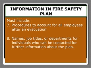 INFORMATION IN FIRE SAFETY
           PLAN
Must include:
7. Procedures to account for all employees
   after an evacuation

8. Names, job titles, or departments for
   individuals who can be contacted for
   further information about the plan.
 