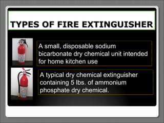 TYPES OF FIRE EXTINGUISHER

     A small, disposable sodium
     bicarbonate dry chemical unit intended
     for home kitchen use

     A typical dry chemical extinguisher
     containing 5 lbs. of ammonium
     phosphate dry chemical.
 