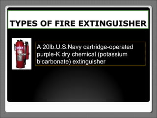 TYPES OF FIRE EXTINGUISHER

     A 20lb.U.S.Navy cartridge-operated
     purple-K dry chemical (potassium
     bicarbonate) extinguisher
 