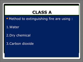 CLASS A
Method   to extinguishing fire are using :

1.Water

2.Dry chemical

3.Carbon dioxide
 