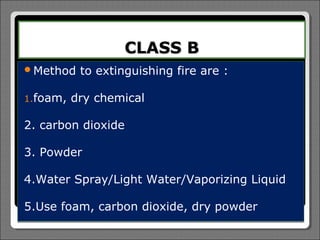 CLASS B
Method    to extinguishing fire are :

1.foam,   dry chemical

2. carbon dioxide

3. Powder

4.Water Spray/Light Water/Vaporizing Liquid

5.Use foam, carbon dioxide, dry powder
 