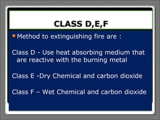 CLASS D,E,F
Method   to extinguishing fire are :

Class D - Use   heat absorbing medium that
 are reactive   with the burning metal

Class E -Dry Chemical and carbon dioxide

Class F – Wet Chemical and carbon dioxide
 