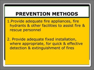 PREVENTION METHODS
1.Provide adequate fire appliances, fire
 hydrants & other facilities to assist fire &
 rescue personnel

2. Provide adequate fixed installation,
 where appropriate, for quick & effective
 detection & extinguishment of fires
 