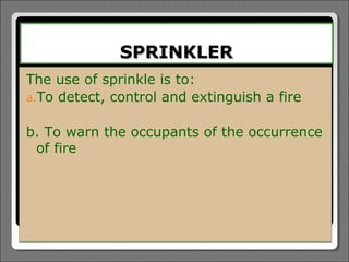 SPRINKLER
The use of sprinkle is to:
a.To detect, control and extinguish a fire


b. To warn the occupants of the occurrence
 of fire
 