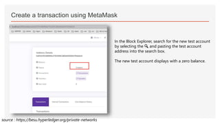 Create a transaction using MetaMask
In the Block Explorer, search for the new test account
by selecting the 🔍 and pasting the test account
address into the search box.
The new test account displays with a zero balance.
source : https://besu.hyperledger.org/private-networks
 