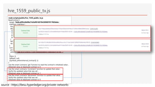 node scripts/public/hre_1559_public_tx.js
BaseContract {
target: '0xBca0fDc68d9b21b5bfB16D784389807017B2bbbc',
interface: Interface {
fragments: [ [FunctionFragment], [FunctionFragment], [FunctionFragment] ],
deploy: ConstructorFragment {
type: 'constructor',
inputs: [],
payable: false,
gas: null
},
fallback: null,
receive: false
},
runner: Wallet {
provider: JsonRpcProvider {},
address: '0xC9C913c8c3C1Cd416d80A0abF475db2062F161f6'
},
filters: {},
fallback: null,
[Symbol(_ethersInternal_contract)]: {}
}
Use the smart contracts 'get' function to read the contract's initialized value ..
Obtained value at deployed contract is: 0
Use the smart contracts 'increment' function to update that value ..
Verify the updated value that was set ..
Obtained value at deployed contract is: 1
Use the smart contracts 'decrement' function to update that value ..
Verify the updated value that was set ..
Obtained value at deployed contract is: 0
hre_1559_public_tx.js
source : https://besu.hyperledger.org/private-networks
 