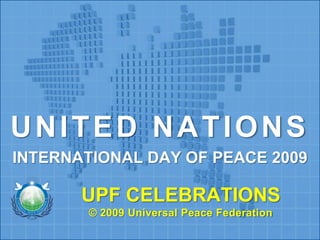 UNITED NATIONS INTERNATIONAL DAY OF PEACE 2009UPF CELEBRATIONS© 2009 Universal Peace Federation 