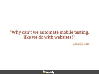 “Why can’t we automate mobile testing,
like we do with websites?”
Johnattan Lipps
 