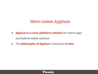 Here comes Appium
● Appium is a cross-platform solution for native apps
and hybrid mobile solution
● The philosophy of Appium is based on 4 rules
 