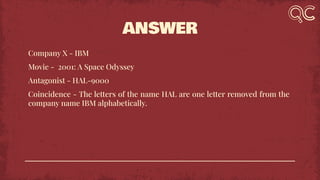 ANSWER
Company X - IBM
Movie - 2001: A Space Odyssey
Antagonist - HAL-9000
Coincidence - The letters of the name HAL are one letter removed from the
company name IBM alphabetically.
 