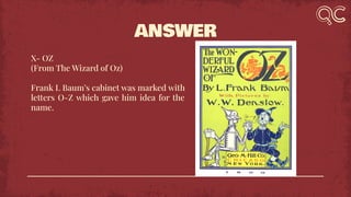 ANSWER
X- OZ
(From The Wizard of Oz)
Frank L Baum’s cabinet was marked with
letters O-Z which gave him idea for the
name.
 