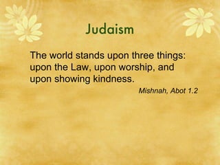 Judaism The world stands upon three things: upon the Law, upon worship, and upon showing kindness. Mishnah, Abot 1.2 