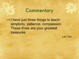 Commentary I have just three things to teach: simplicity, patience, compassion. These three are your greatest treasures. Lao Tzu Philosopher  