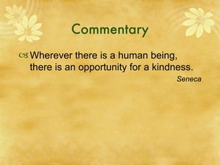 Commentary If you want others to be happy, practice compassion. If you want to be happy, practice compassion.  Compassion is not religious business, it is human business, it is not luxury, it is essential for our own peace and mental stability, it is essential for human survival. Tenzin Gyatso, 14th Dalai Lama 