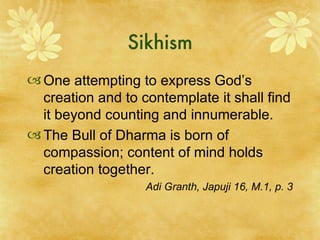 Sikhism One attempting to express God’s creation and to contemplate it shall find it beyond counting and innumerable. The Bull of Dharma is born of compassion; content of mind holds creation together. Adi Granth, Japuji 16, M.1, p. 3 