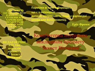 Паростки всього найкращого,
  ХАРКІВСЬКА
ЗАГАЛЬНООСВІТН    що є в потенціалі
  Я ШКОЛА І-ІІІ   дитини, проростають, якщо є відповідні
 СТУПЕНІВ № 26
  ХАРКІВСЬКОЇ     умови для його розвитку.
  МІСЬКОЇ РАДИ
  ХАРКІВСЬКОЇ                                 Еріх Фромм
    ОБЛАСТІ



                   Комп'ютерна підтримка
ПЕДАГОГІЧНЕ         викладання предмету
  АТЕЛЬЄ
   вчителів          “Захист Вітчизни”
  предмету
   “Захист
  Вітчизни”
 