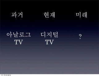 과거	 	 	 	 	 	 	 	 현재	 	 	 	 	 	 	 	 미래


       아날로그                    디지털                ?
        TV                      TV




12년 11월 5일 월요일
 