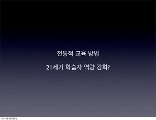 전통적 교육 방법

                 21세기 학습자 역량 강화?




12년 11월 5일 월요일
 