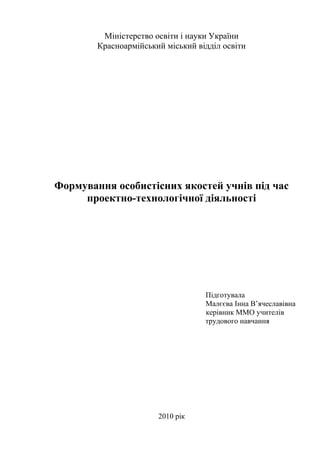 Міністерство освіти і науки України
Красноармійський міський відділ освіти

Формування особистісних якостей учнів під час
проектно-технологічної діяльності

Підготувала
Малєєва Інна В’ячеславівна
керівник ММО учителів
трудового навчання

2010 рік

 