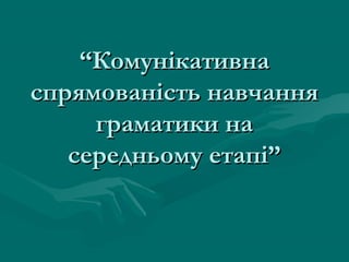 “Комунікативна
спрямованість навчання
граматики на
середньому етапі”

 