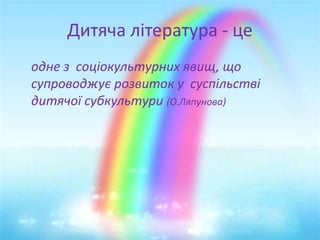 Дитяча література - це
одне з соціокультурних явищ, що
супроводжує розвиток у суспільстві
дитячої субкультури (О.Ляпунова)
 