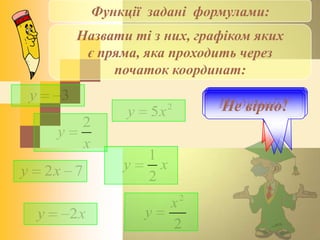 Функції задані формулами:
ху 2
3у
72ху
2
5ху
ху
2
1
х
у
2
2
2
х
у
Правильно!Не вірно!Молодець!Не вірно!Подумай!Подумай!Не вірно!
Назвати ті з них, графіком яких
є пряма, яка проходить через
початок координат:
 