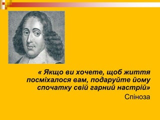 « Якщо ви хочете, щоб життя
посміхалося вам, подаруйте йому
спочатку свій гарний настрій»
Спіноза
 