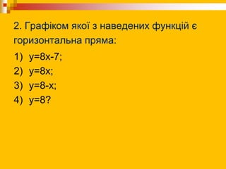 2. Графіком якої з наведених функцій є
горизонтальна пряма:
1) y=8x-7;
2) y=8х;
3) y=8-x;
4) y=8?
 