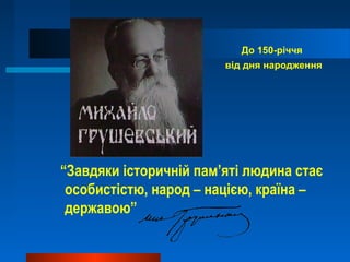 До 150-річчя
від дня народження
“Завдяки історичній пам’яті людина стає
особистістю, народ – нацією, країна –
державою”
 