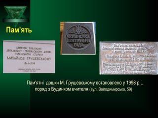 Пам'ятні дошки М. Грушевському встановлено у 1998 р.,
поряд з Будинком вчителя (вул. Володимирська, 59)
Пам’ять
 