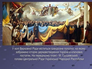 У холі Верховної Ради міститься грандіозне полотно, на якомуУ холі Верховної Ради міститься грандіозне полотно, на якому
зображено історію державотворення України в ключовихзображено історію державотворення України в ключових
постатях. На передньому плані - М. Грушевський,постатях. На передньому плані - М. Грушевський,
голова Центральної Ради Української Народної Республікиголова Центральної Ради Української Народної Республіки
 