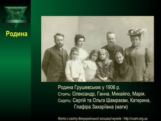 Родина
Родина Грушевських у 1906 р.
Стоять: Олександр, Ганна, Михайло, Марія.
Сидять: Сергій та Ольга Шамраєви, Катерина,
Глафіра Захаріївна (мати)
Фото з сайту Всеукраїнської асоціації музеїв - http://vuam.org.ua
all the while
 