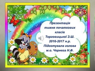 Презентація
тижня початкових
класів
Торговицької З.Ш.
2016-2017 н.р.
Підготувала голова
м.о. Чернега Н.Ф.
 