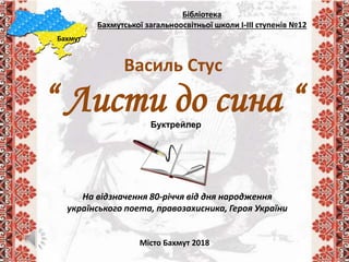 Бібліотека
Бахмутської загальноосвітньої школи І-ІІІ ступенів №12
Бахмут
На відзначення 80-річчя від дня народження
українського поета, правозахисника, Героя України
Місто Бахмут 2018
Василь Стус
“ Листи до сина “Буктрейлер
 