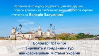 Переможці Конкурсу одержать цінні подарунки,
почесні грамоти та пам'ятні відзнаки від Героя України,
генерала Валерія Залужного
Володарі Гран-прі
вирушать у триденний тур
найкрасивішими містами України
 