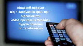 Кінцевий продукт
від 4 здобувачів Гран-прі –
відеосюжети
«Моя прекрасна Україна»
будуть показані
по телебаченню
 