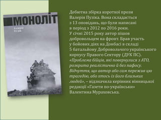 Дебютна збірка короткої прози
Валерія Пузіка. Вона складається
з 13 оповідань, що були написані
в період з 2012 по 2016 роки.
У січні 2015 року автор пішов
добровольцем на фронт. Брав участь
у бойових діях на Донбасі в складі
5 батальйону Добровольчого українського
корпусу Правого Сектору (ДУК ПС).
«Проблема бійців, які повернулися з АТО,
розкрита реалістично й без пафосу.
Відчуття, що автор або сам пережив цю
трагедію, або хтось із його близьких
людей», – відзначила керівник вінницької
редакції «Газети по-українськи»
Валентина Мураховська.
 