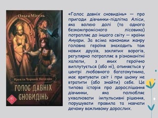 «Голос давніх сновидінь» — про
пригоди дівчинки-підлітка Аліси,
яка волею долі (та одного
безкомпромісного лісовика)
потрапляє до іншого світу — країни
Ануари. За всіма канонами жанру
головна героїня знаходить там
нових друзів, заклятих ворогів,
регулярно потрапляє в різноманітні
халепи, з яких героїчно
виплутується (або ні), опиняється у
центрі любовного багатокутника,
має врятувати світ і при цьому не
втратити (або знайти) себе. Це
типова історія про дорослішання
дівчинки, яка полюбляє
ухвалювати імпульсивні рішення,
порушувати правила та навчати
дечому важливому дорослих.
 