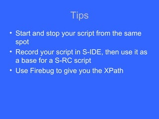 Tips Start and stop your script from the same spot Record your script in S-IDE, then use it as a base for a S-RC script Use Firebug to give you the XPath 