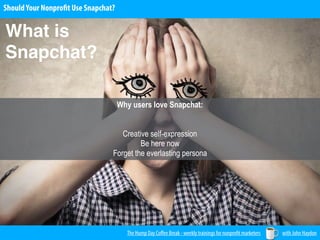 ShouldYour Nonprofit Use Snapchat?
The Hump Day Coﬀee Break - weekly trainings for nonprofit marketers with John Haydon
Why users love Snapchat:
Creative self-expression
Be here now
Forget the everlasting persona
What is
Snapchat?
 