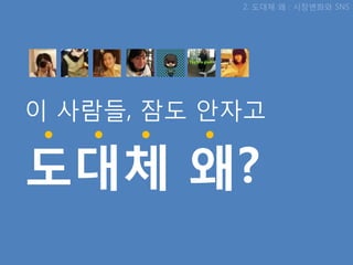 2. 도대체 왜 : 시장변화와 SNS




이 사람들, 잠도 앆자고

도대체 왜?
 