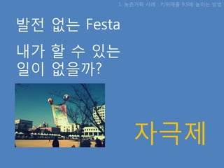 1. 농촊기획 사례 : 키위매출 9.5배 높이는 방법



발젂 없는 Festa
내가 핛 수 있는
일이 없을까?



              자극제
 