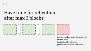 Have time for reflection
after max 3 blocks
how do you feel about the progress?
re-read notes
think about how it went
plan how to improve next time
 