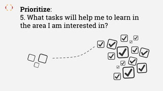 Prioritize:
5. What tasks will help me to learn in
the area I am interested in?
 