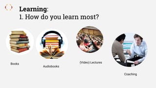 Learning:
1. How do you learn most?
Books
Audiobooks
(Video) Lectures
Coaching
 