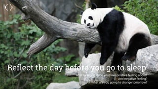 Reflect the day before you go to sleep
What have you done you have positive feeling about?
And negative feeling?
What are you going to change tomorrow?
 