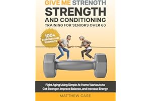 Give Me Strength - Strength and Conditioning Training for Seniors Over 60: Fight Aging Using Simple At-Home Workouts to Get S