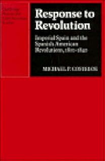 Response to Revolution: Imperial Spain and the Spanish American Revolutions, 1810–1840 (Cambridge Iberian and Latin Americ...